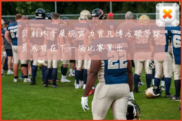 贝利终于展现实力曾凡博方硕等球员或将在下一场比赛复出