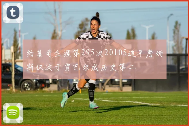 约基奇生涯第295次20105追平詹姆斯仅次于贾巴尔成历史第二