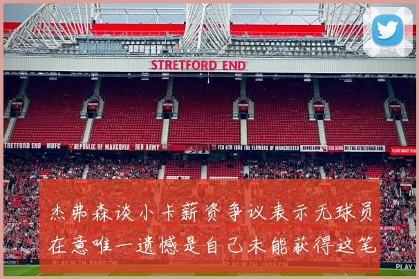 杰弗森谈小卡薪资争议表示无球员在意唯一遗憾是自己未能获得这笔钱