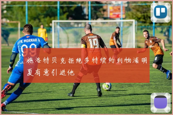 施洛特贝克拒绝多特续约利物浦明夏有意引进他