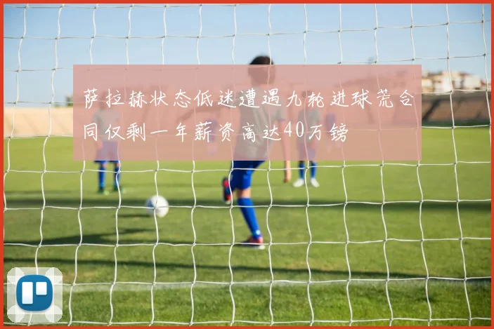 萨拉赫状态低迷遭遇九轮进球荒合同仅剩一年薪资高达40万镑