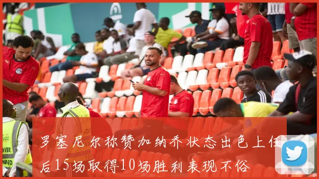 罗塞尼尔称赞加纳乔状态出色上任后15场取得10场胜利表现不俗