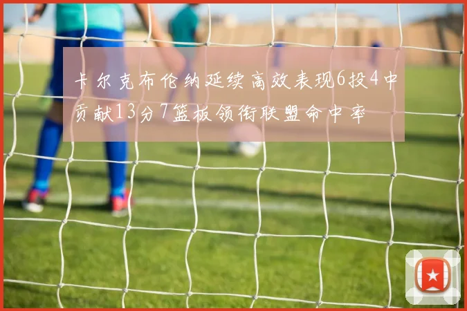卡尔克布伦纳延续高效表现6投4中贡献13分7篮板领衔联盟命中率
