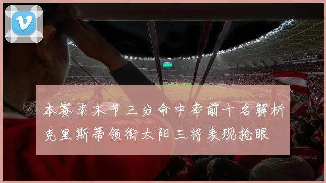 本赛季末节三分命中率前十名解析克里斯蒂领衔太阳三将表现抢眼
