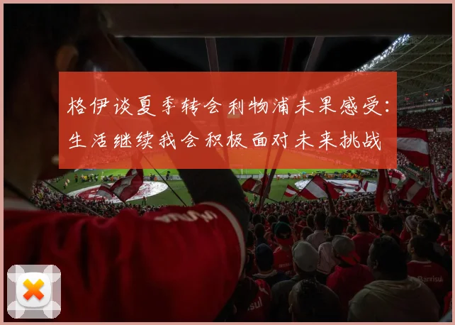 格伊谈夏季转会利物浦未果感受：生活继续我会积极面对未来挑战