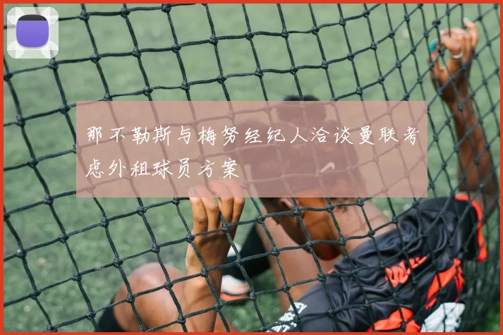 那不勒斯与梅努经纪人洽谈曼联考虑外租球员方案