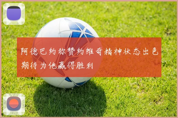 阿德巴约称赞约维奇精神状态出色期待为他赢得胜利