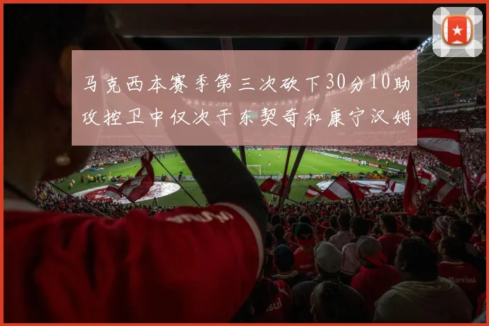 马克西本赛季第三次砍下30分10助攻控卫中仅次于东契奇和康宁汉姆