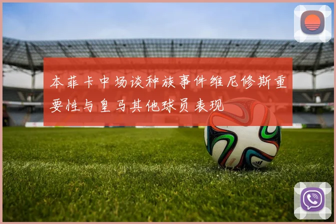 本菲卡中场谈种族事件维尼修斯重要性与皇马其他球员表现