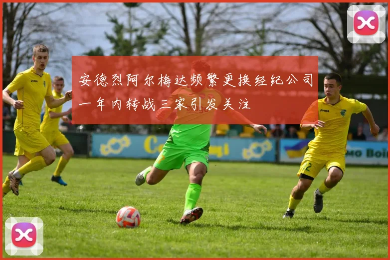 安德烈阿尔梅达频繁更换经纪公司一年内转战三家引发关注