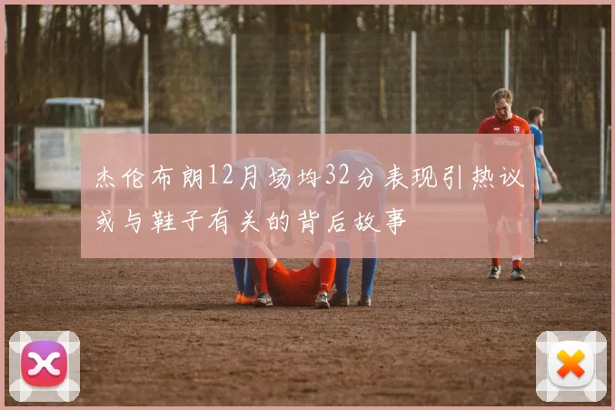 杰伦布朗12月场均32分表现引热议或与鞋子有关的背后故事