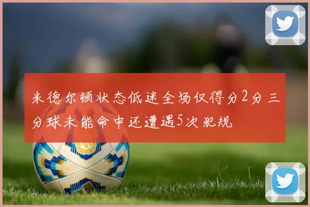 米德尔顿状态低迷全场仅得分2分三分球未能命中还遭遇5次犯规