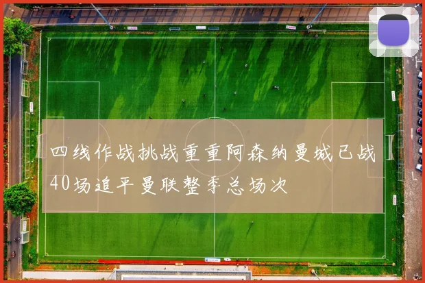 四线作战挑战重重阿森纳曼城已战40场追平曼联整季总场次
