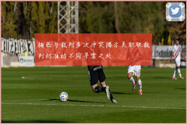 梅西与裁判多次冲突揭示美职联裁判标准的不同寻常之处