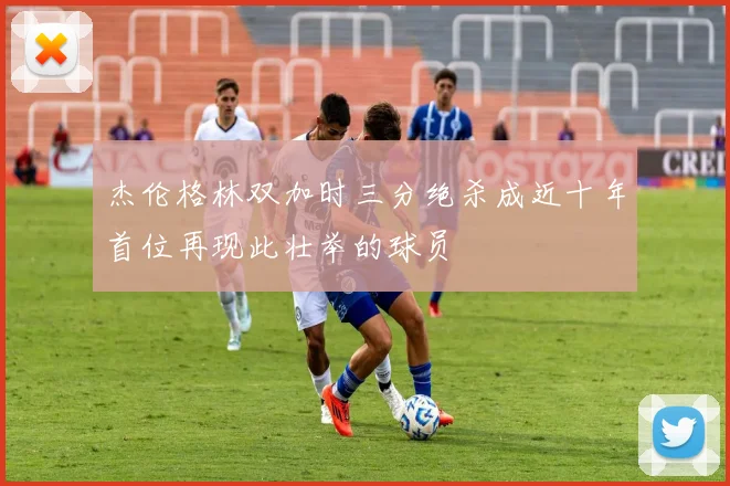 杰伦格林双加时三分绝杀成近十年首位再现此壮举的球员