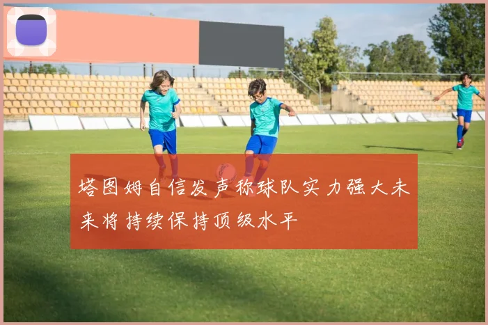 塔图姆自信发声称球队实力强大未来将持续保持顶级水平