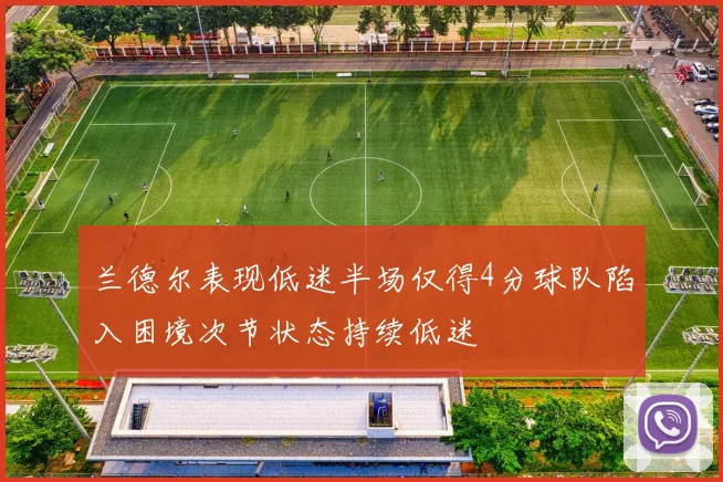 兰德尔表现低迷半场仅得4分球队陷入困境次节状态持续低迷