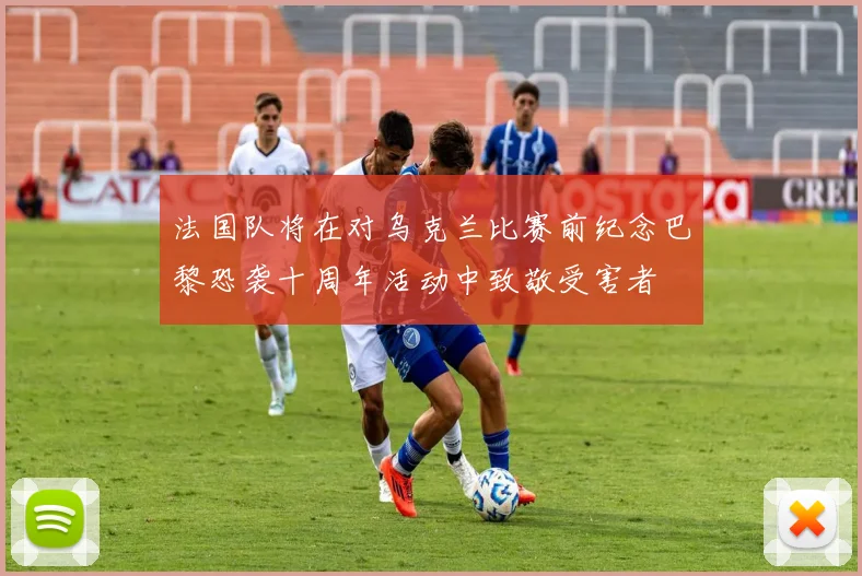法国队将在对乌克兰比赛前纪念巴黎恐袭十周年活动中致敬受害者