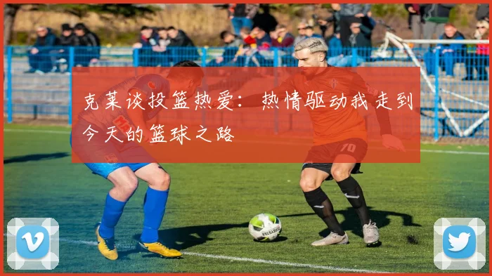 克莱谈投篮热爱：热情驱动我走到今天的篮球之路