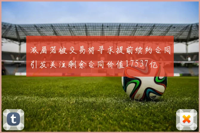 浓眉若被交易将寻求提前续约合同引发关注剩余合同价值17537亿