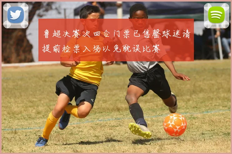 鲁超决赛次回合门票已售罄球迷请提前检票入场以免耽误比赛