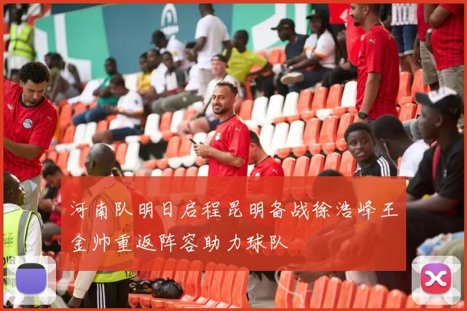 河南队明日启程昆明备战徐浩峰王金帅重返阵容助力球队