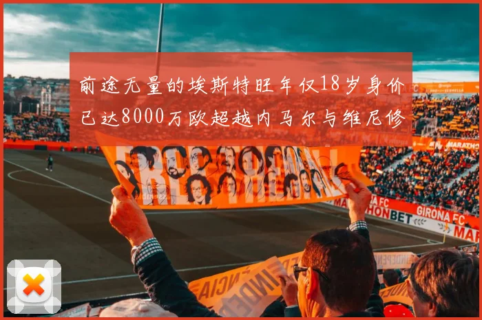 前途无量的埃斯特旺年仅18岁身价已达8000万欧超越内马尔与维尼修斯