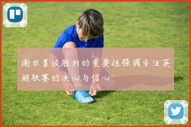 谢尔基谈胜利的重要性强调专注英超联赛的决心与信心