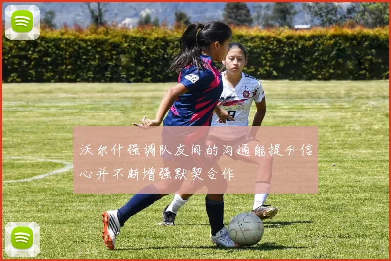 沃尔什强调队友间的沟通能提升信心并不断增强默契合作