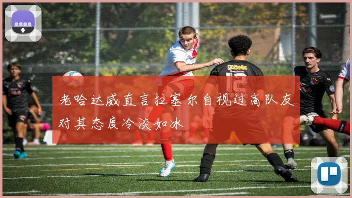 老哈达威直言拉塞尔自视过高队友对其态度冷淡如冰