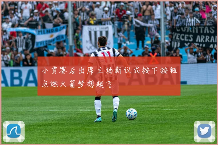 小贾赛后出席主场新仪式按下按钮点燃火箭梦想起飞