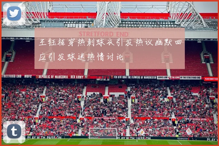 王钰栋穿热刺球衣引发热议幽默回应引发球迷热情讨论